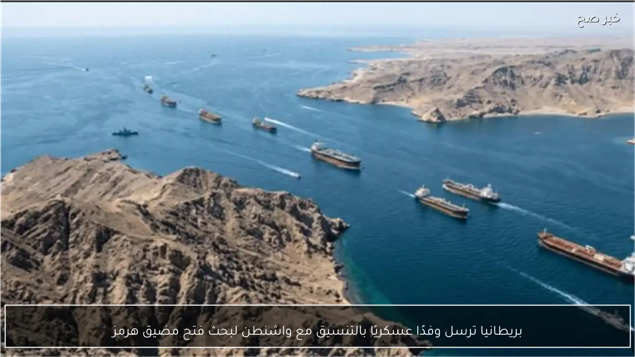 بريطانيا ترسل وفدًا عسكريًا بالتنسيق مع واشنطن لبحث فتح مضيق هرمز