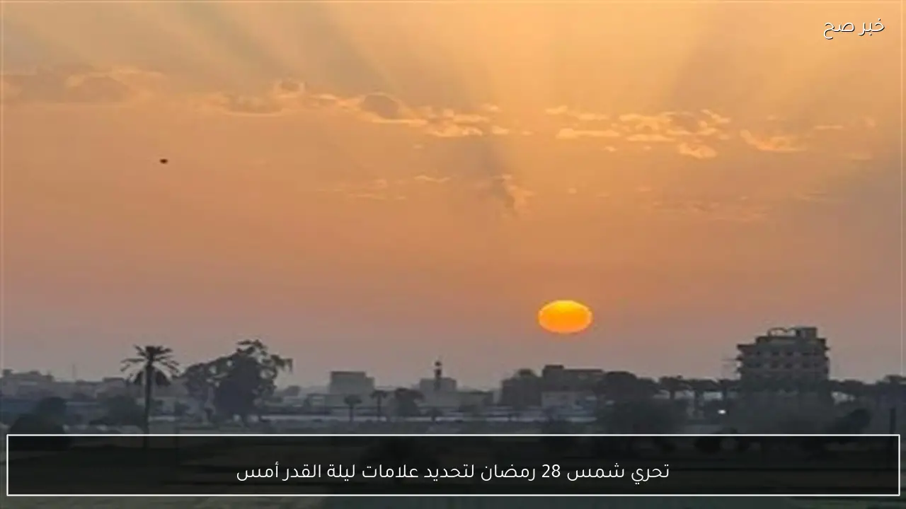تحري شمس 28 رمضان لتحديد علامات ليلة القدر أمس