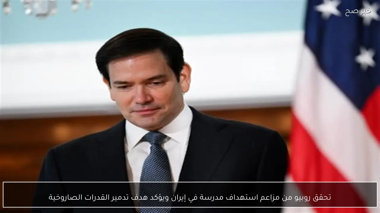 تحقق روبيو من مزاعم استهداف مدرسة في إيران ويؤكد هدف تدمير القدرات الصاروخية