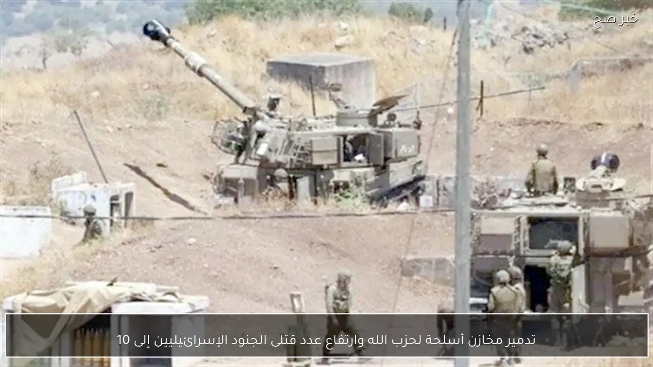 تدمير مخازن أسلحة لحزب الله وارتفاع عدد قتلى الجنود الإسرائيليين إلى 10