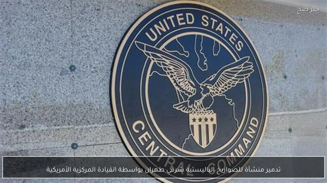 تدمير منشأة للصواريخ الباليستية شرقي طهران بواسطة القيادة المركزية الأمريكية