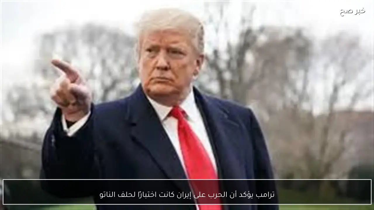 ترامب يؤكد أن الحرب على إيران كانت اختبارًا لحلف الناتو