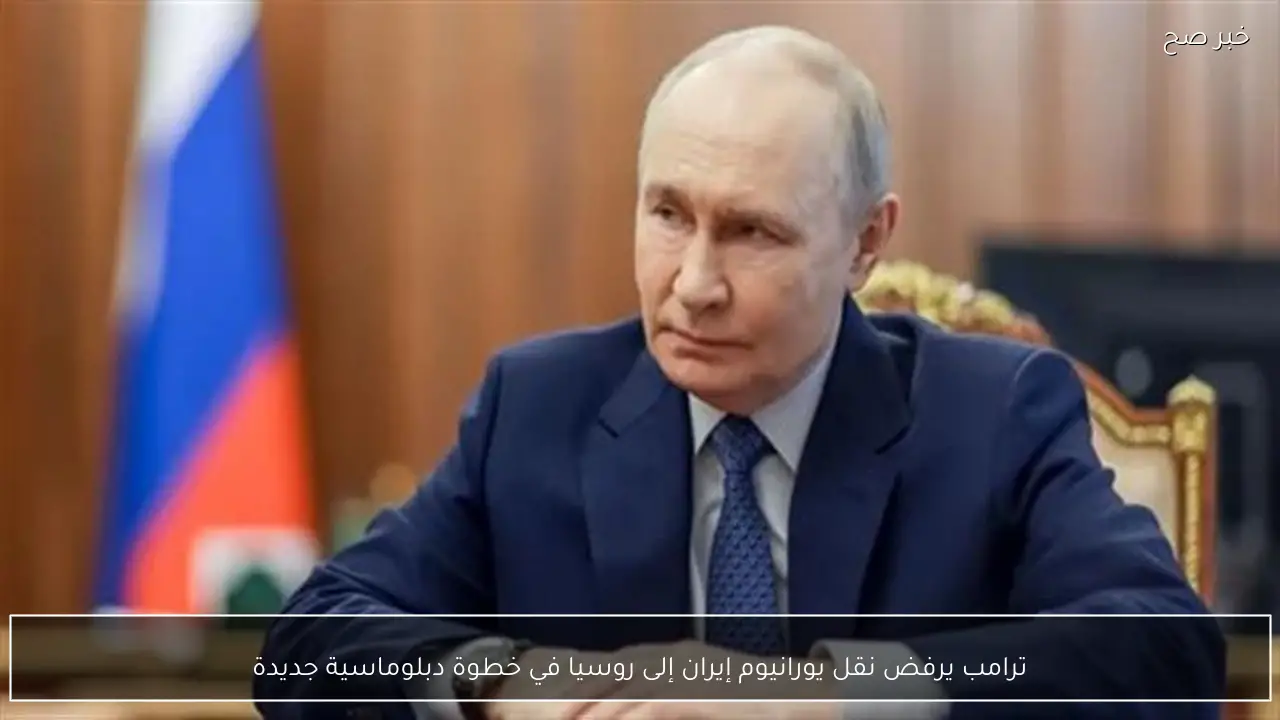 ترامب يرفض نقل يورانيوم إيران إلى روسيا في خطوة دبلوماسية جديدة