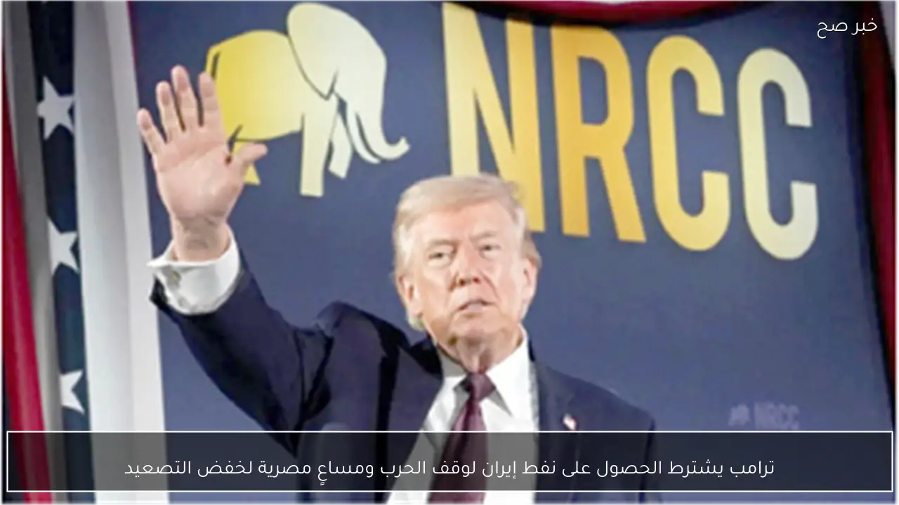 ترامب يشترط الحصول على نفط إيران لوقف الحرب ومساعٍ مصرية لخفض التصعيد