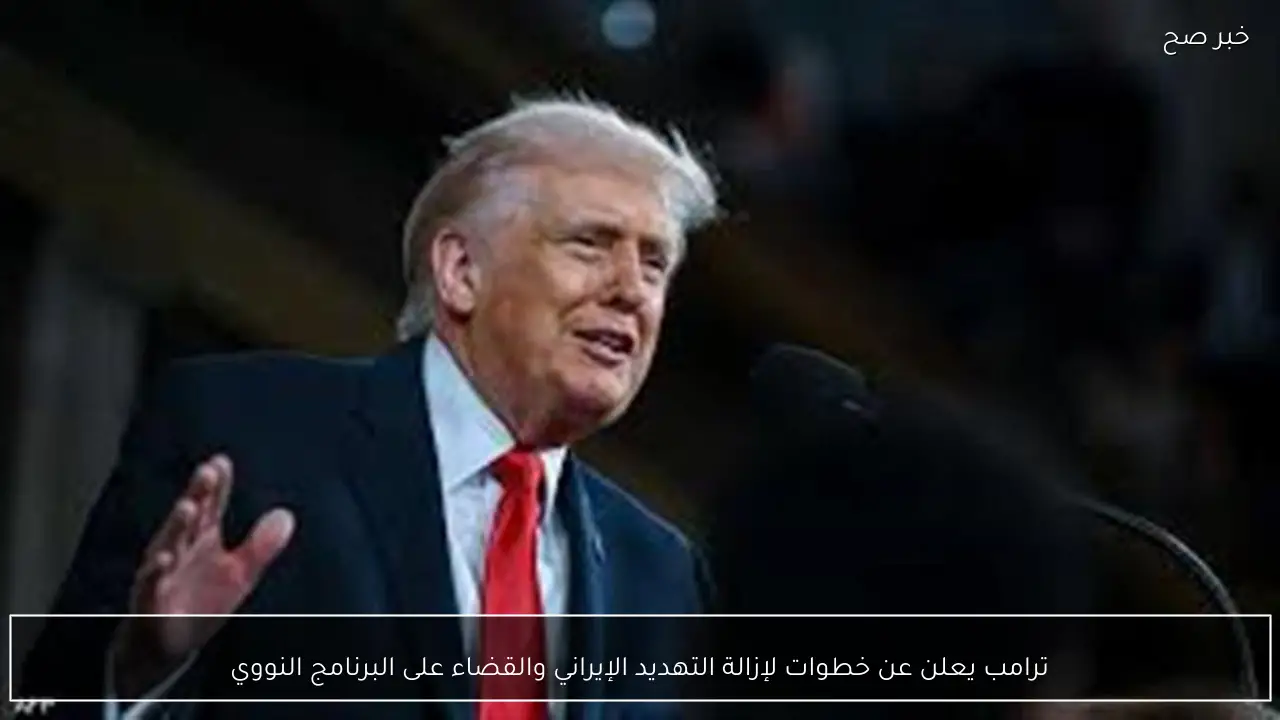 ترامب يعلن عن خطوات لإزالة التهديد الإيراني والقضاء على البرنامج النووي
