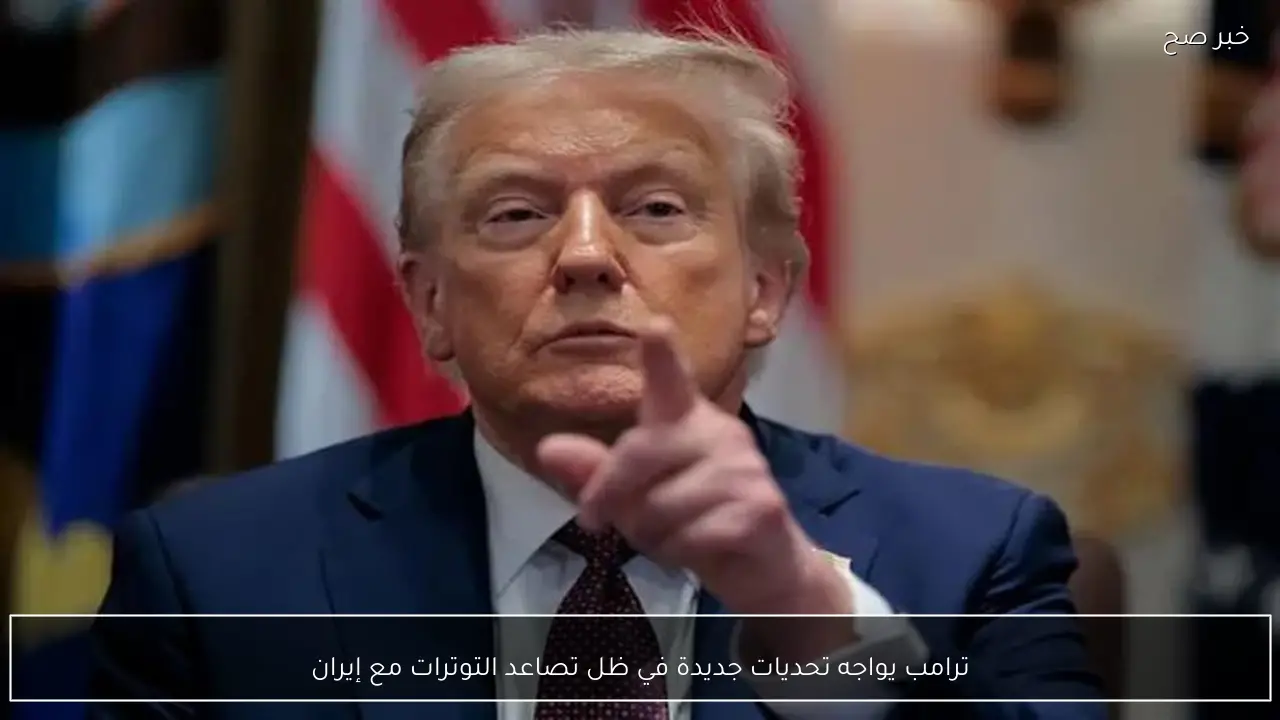 ترامب يواجه تحديات جديدة في ظل تصاعد التوترات مع إيران