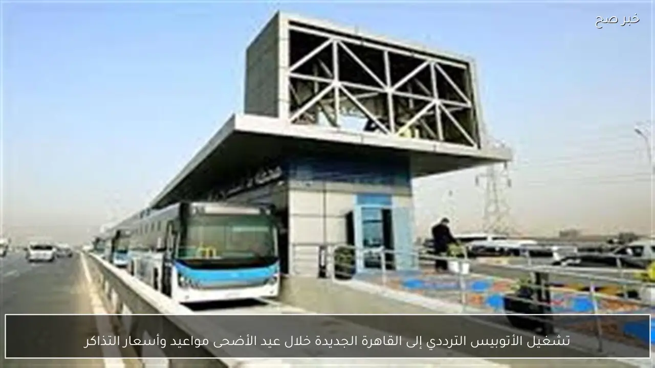 تشغيل الأتوبيس الترددي إلى القاهرة الجديدة خلال عيد الأضحى مواعيد وأسعار التذاكر