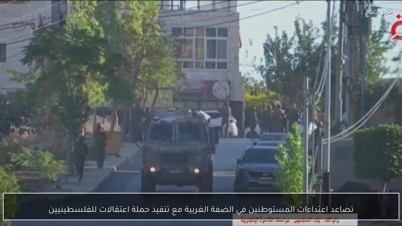 تصاعد اعتداءات المستوطنين في الضفة الغربية مع تنفيذ حملة اعتقالات للفلسطينيين
