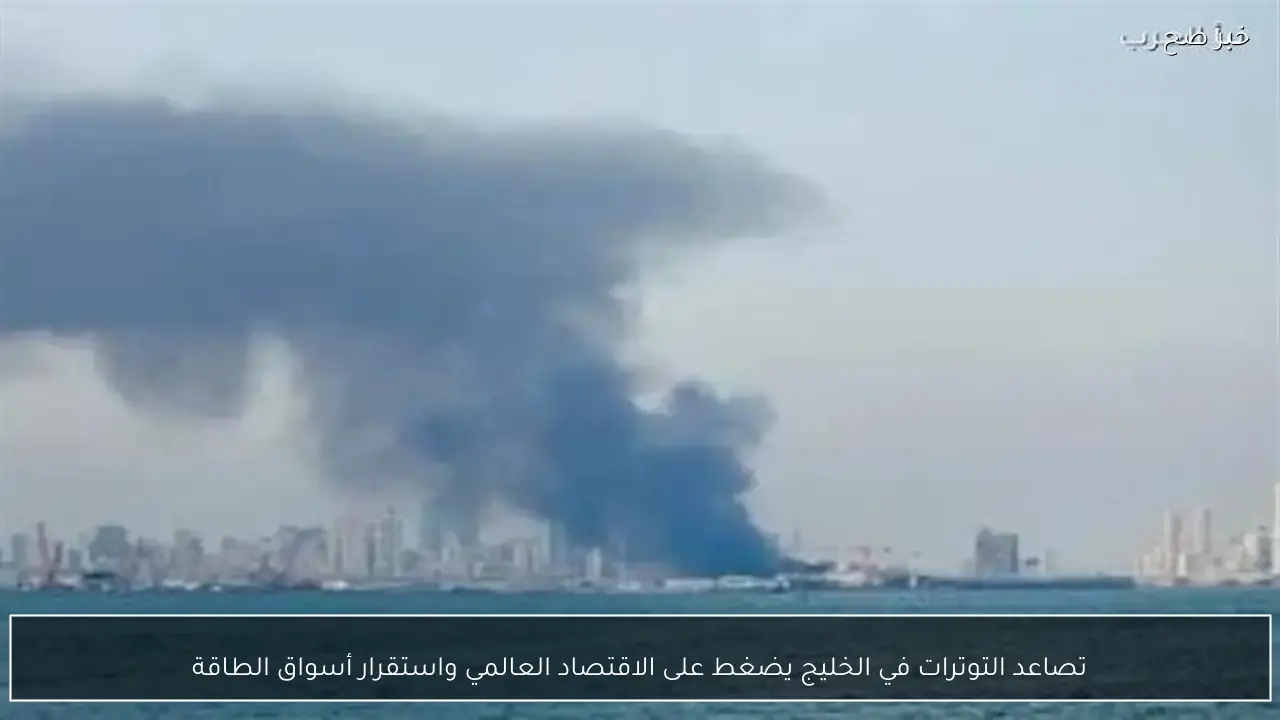 تصاعد التوترات في الخليج يضغط على الاقتصاد العالمي واستقرار أسواق الطاقة