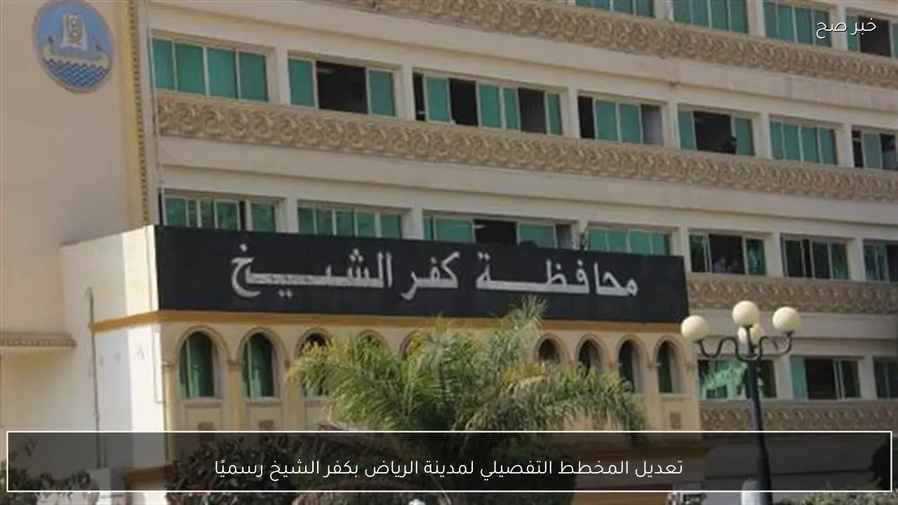 تعديل المخطط التفصيلي لمدينة الرياض بكفر الشيخ رسميًا