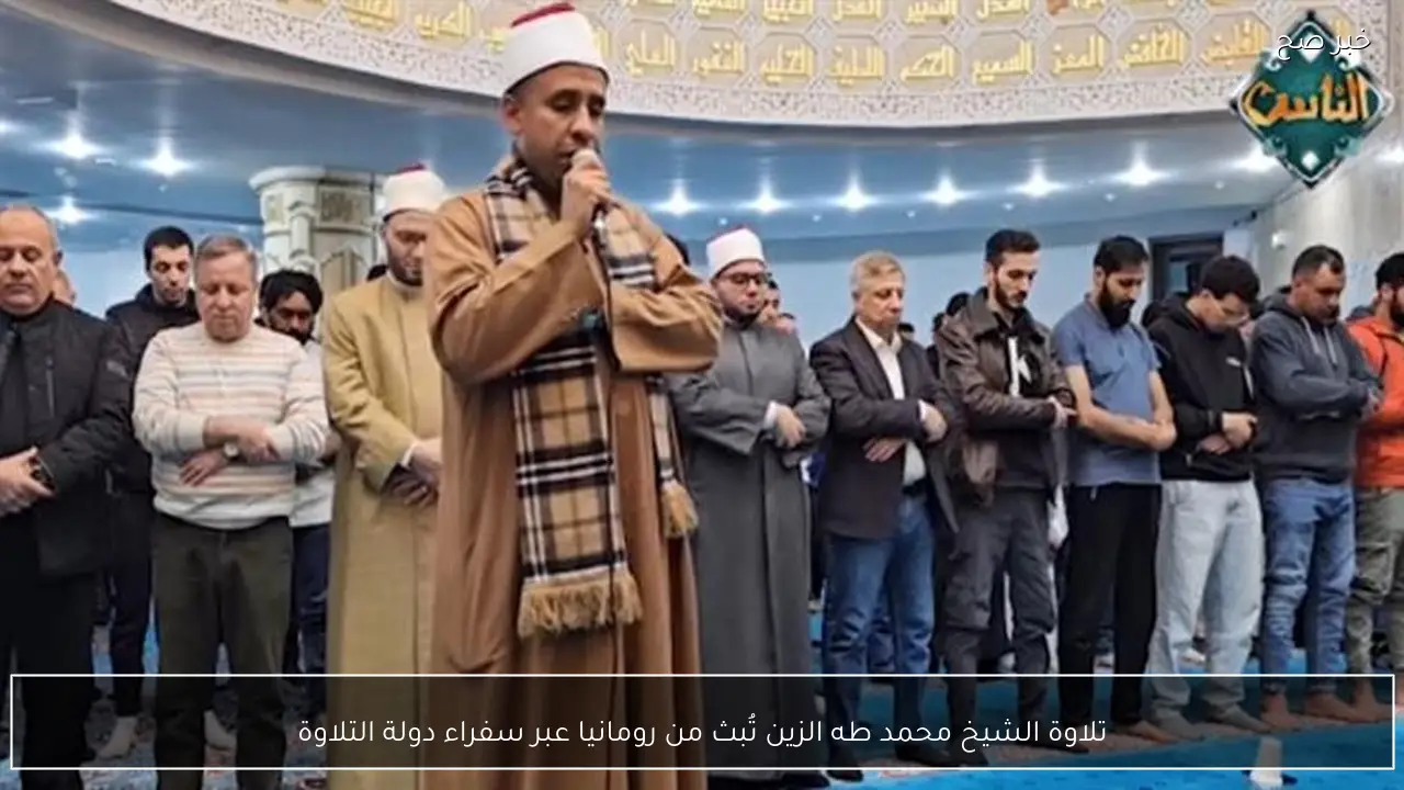 تلاوة الشيخ محمد طه الزين تُبث من رومانيا عبر سفراء دولة التلاوة