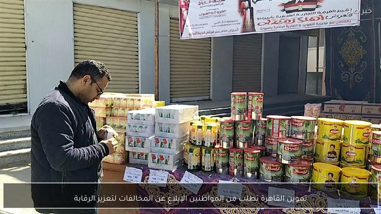 تموين القاهرة تطلب من المواطنين الإبلاغ عن المخالفات لتعزيز الرقابة