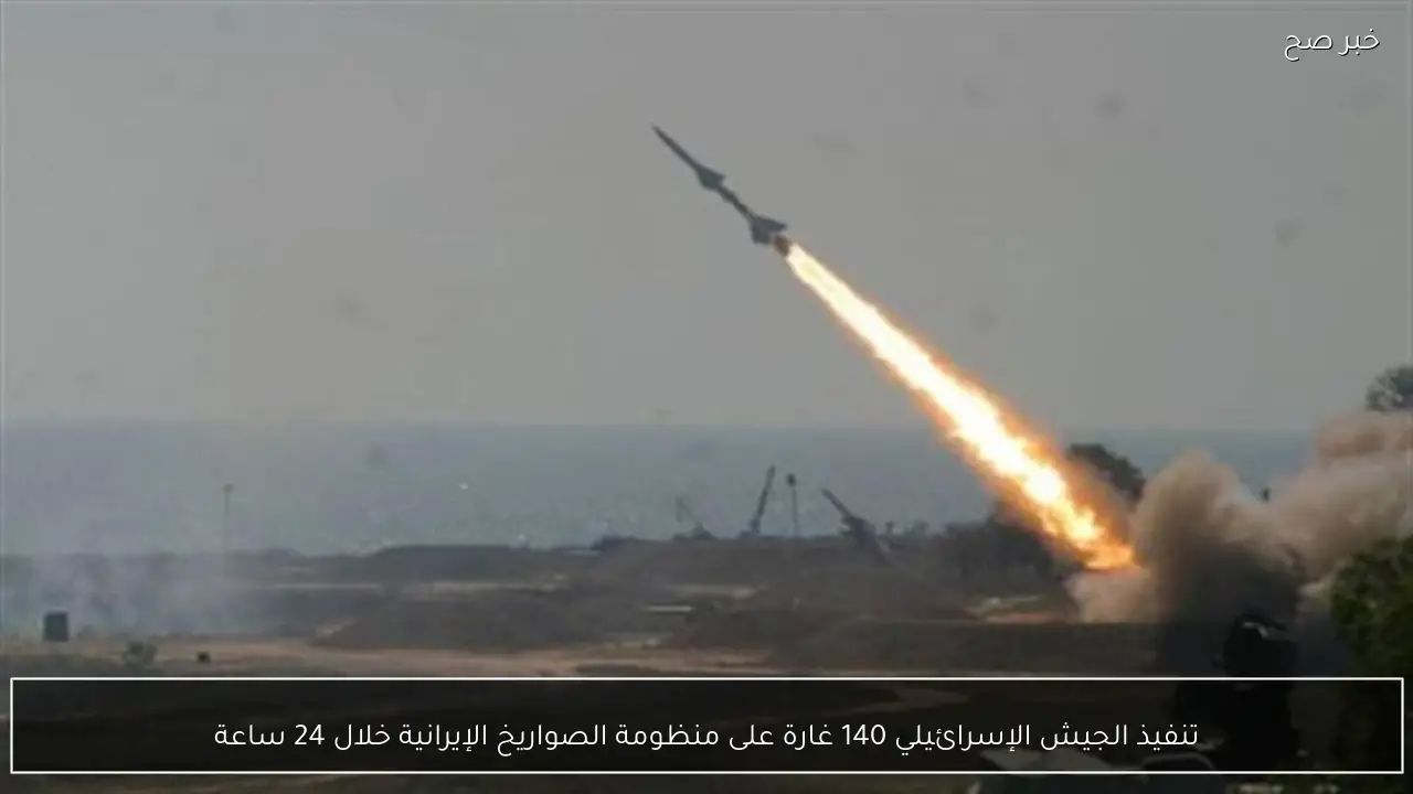 تنفيذ الجيش الإسرائيلي 140 غارة على منظومة الصواريخ الإيرانية خلال 24 ساعة