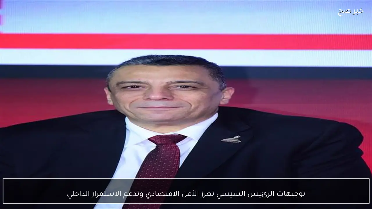 توجيهات الرئيس السيسي تعزز الأمن الاقتصادي وتدعم الاستقرار الداخلي