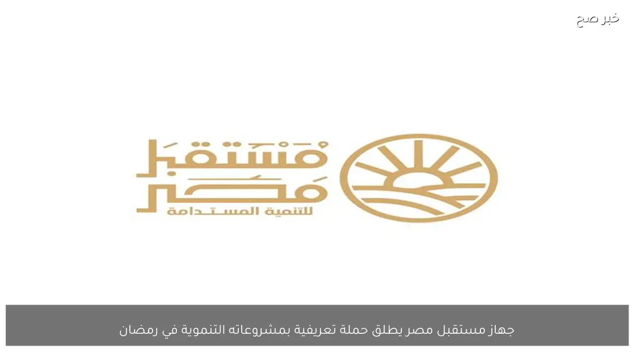 جهاز مستقبل مصر يطلق حملة تعريفية بمشروعاته التنموية في رمضان
