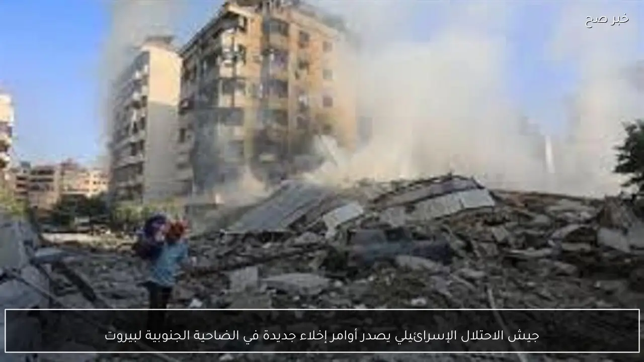 جيش الاحتلال الإسرائيلي يصدر أوامر إخلاء جديدة في الضاحية الجنوبية لبيروت