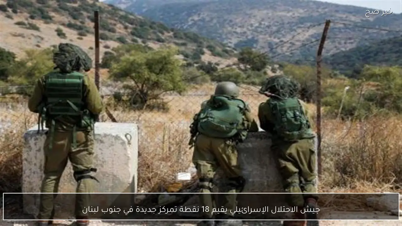 جيش الاحتلال الإسرائيلي يقيم 18 نقطة تمركز جديدة في جنوب لبنان
