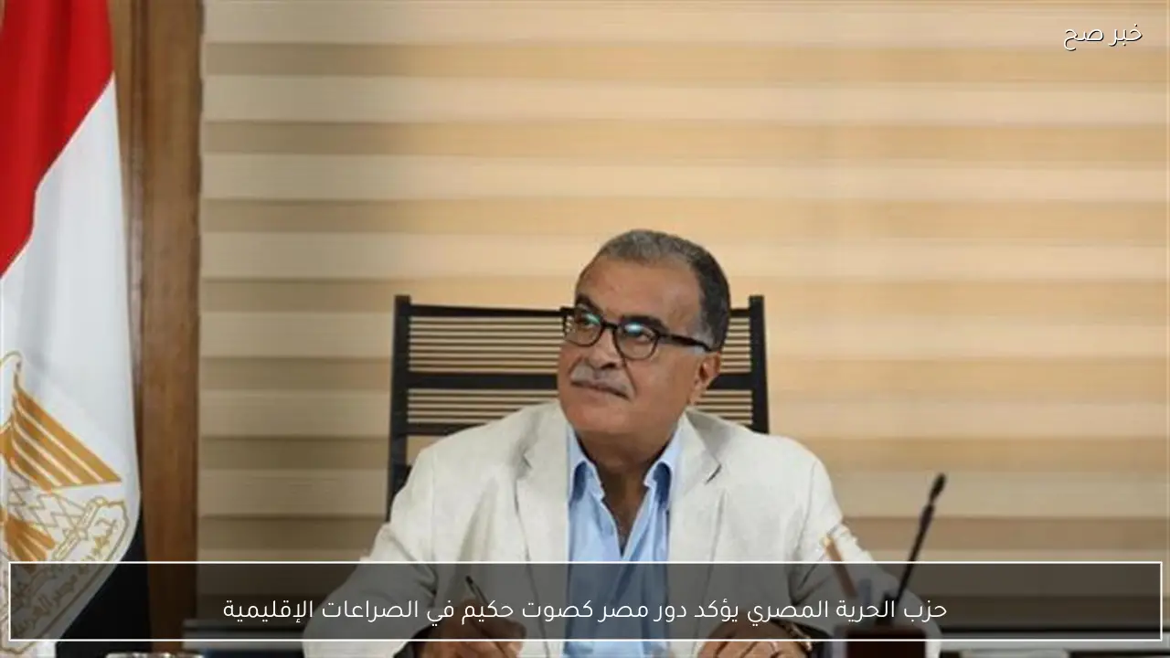 حزب الحرية المصري يؤكد دور مصر كصوت حكيم في الصراعات الإقليمية