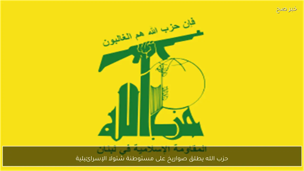 حزب الله يطلق صواريخ على مستوطنة شتولا الإسرائيلية