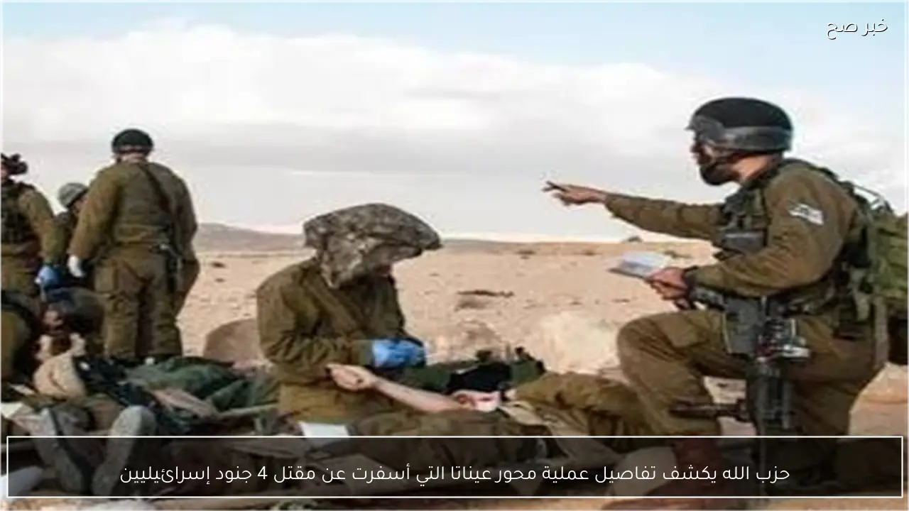 حزب الله يكشف تفاصيل عملية محور عيناتا التي أسفرت عن مقتل 4 جنود إسرائيليين