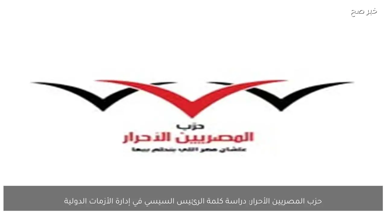 حزب المصريين الأحرار: دراسة كلمة الرئيس السيسي في إدارة الأزمات الدولية