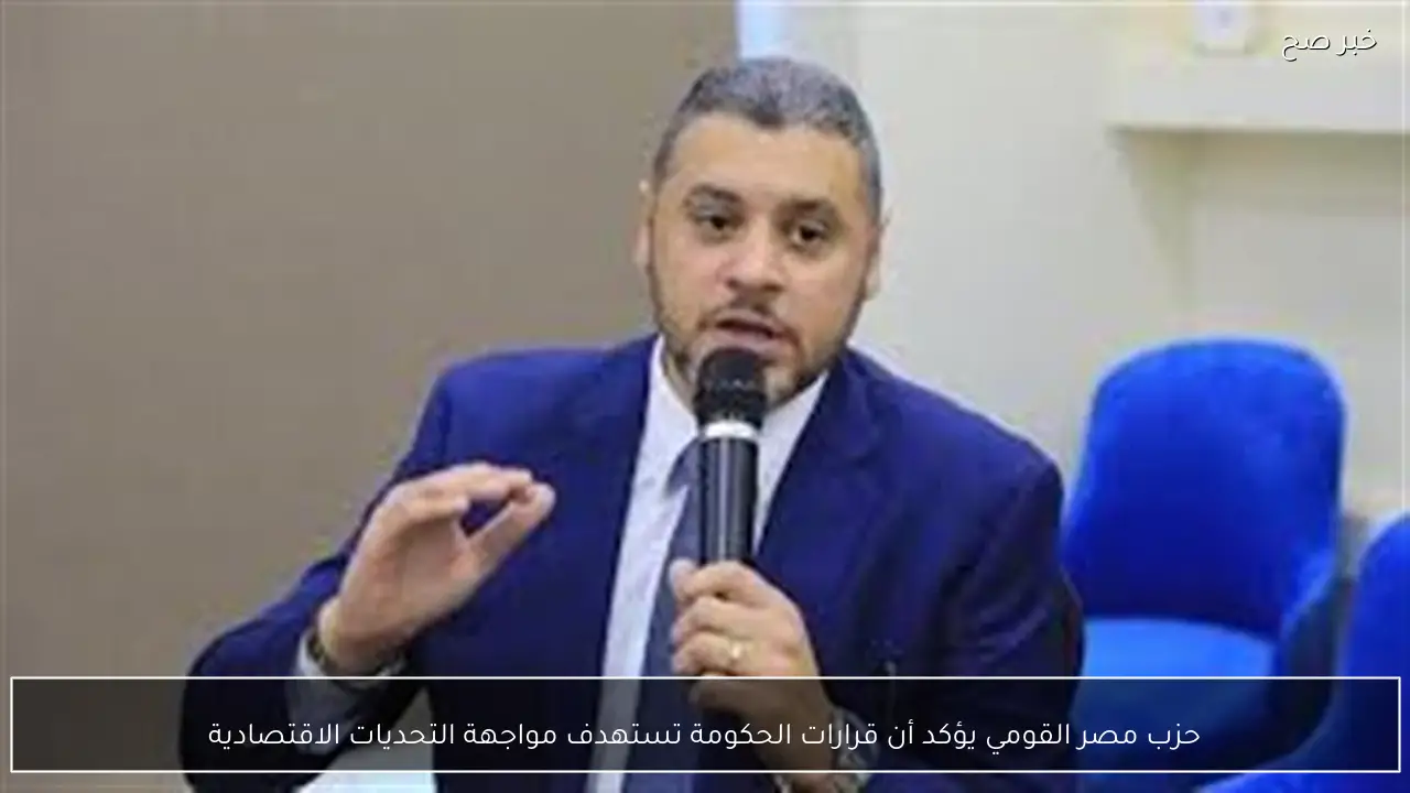 حزب مصر القومي يؤكد أن قرارات الحكومة تستهدف مواجهة التحديات الاقتصادية