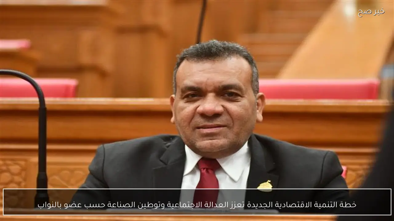 خطة التنمية الاقتصادية الجديدة تعزز العدالة الاجتماعية وتوطين الصناعة حسب عضو بالنواب