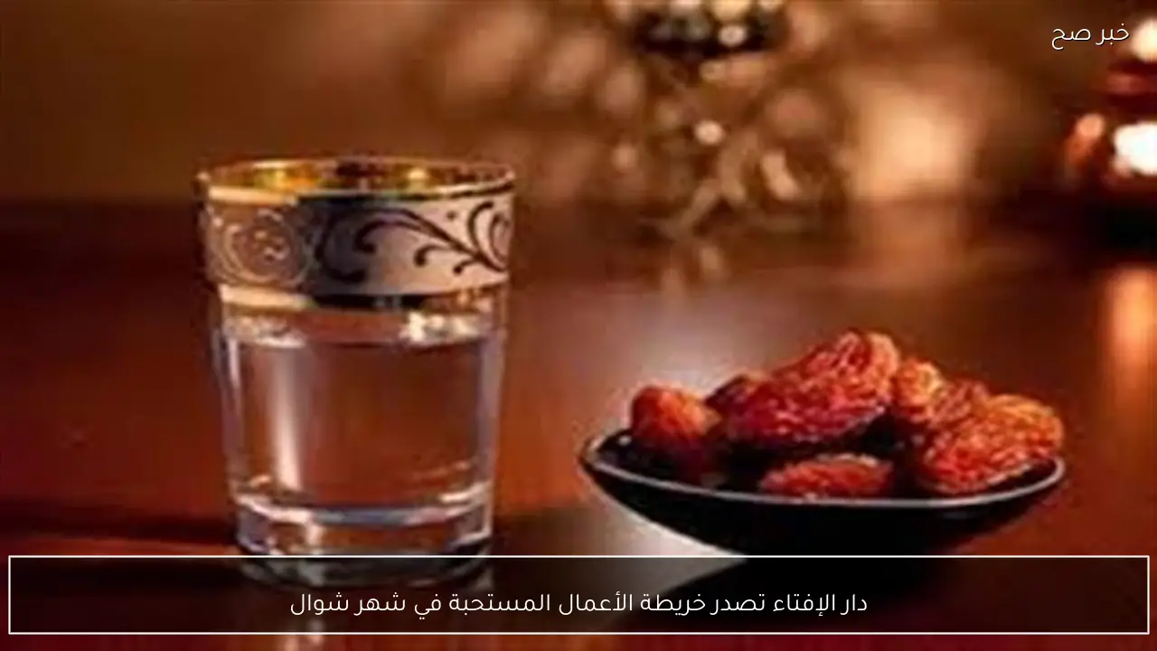 دار الإفتاء تصدر خريطة الأعمال المستحبة في شهر شوال