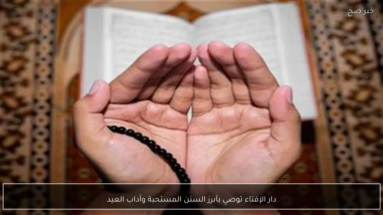 دار الإفتاء توصي بأبرز السنن المستحبة وآداب العيد