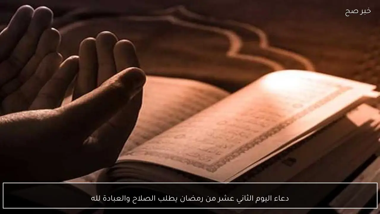 دعاء اليوم الثاني عشر من رمضان يطلب الصلاح والعبادة لله