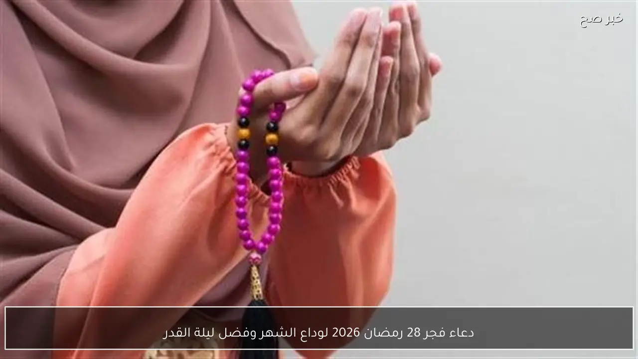 دعاء فجر 28 رمضان 2026 لوداع الشهر وفضل ليلة القدر