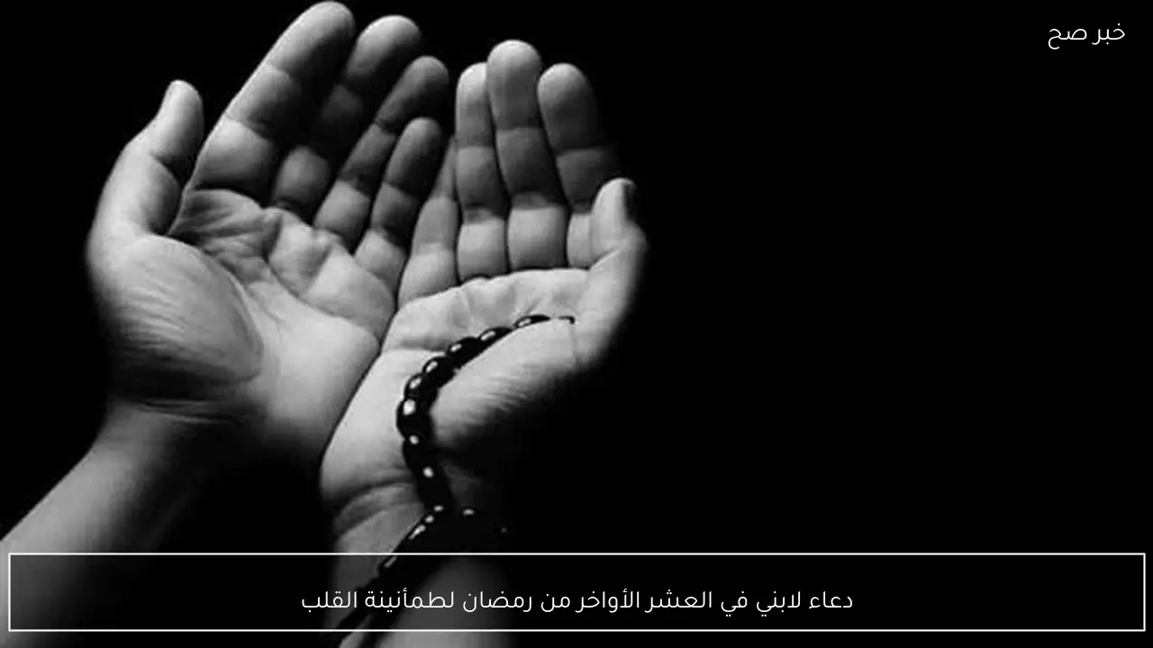 دعاء لابني في العشر الأواخر من رمضان لطمأنينة القلب