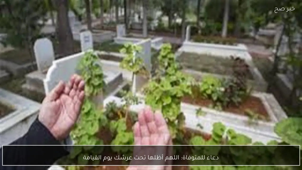 دعاء للمتوفاة: اللهم أظلها تحت عرشك يوم القيامة