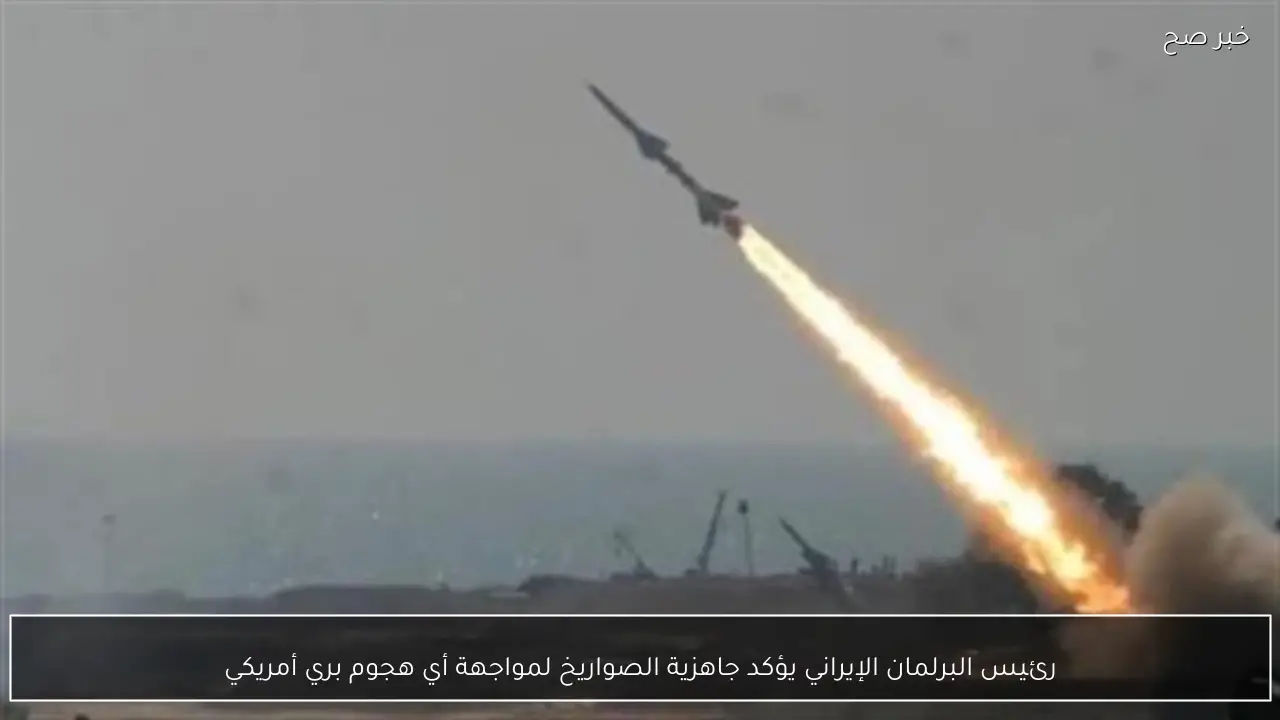 رئيس البرلمان الإيراني يؤكد جاهزية الصواريخ لمواجهة أي هجوم بري أمريكي