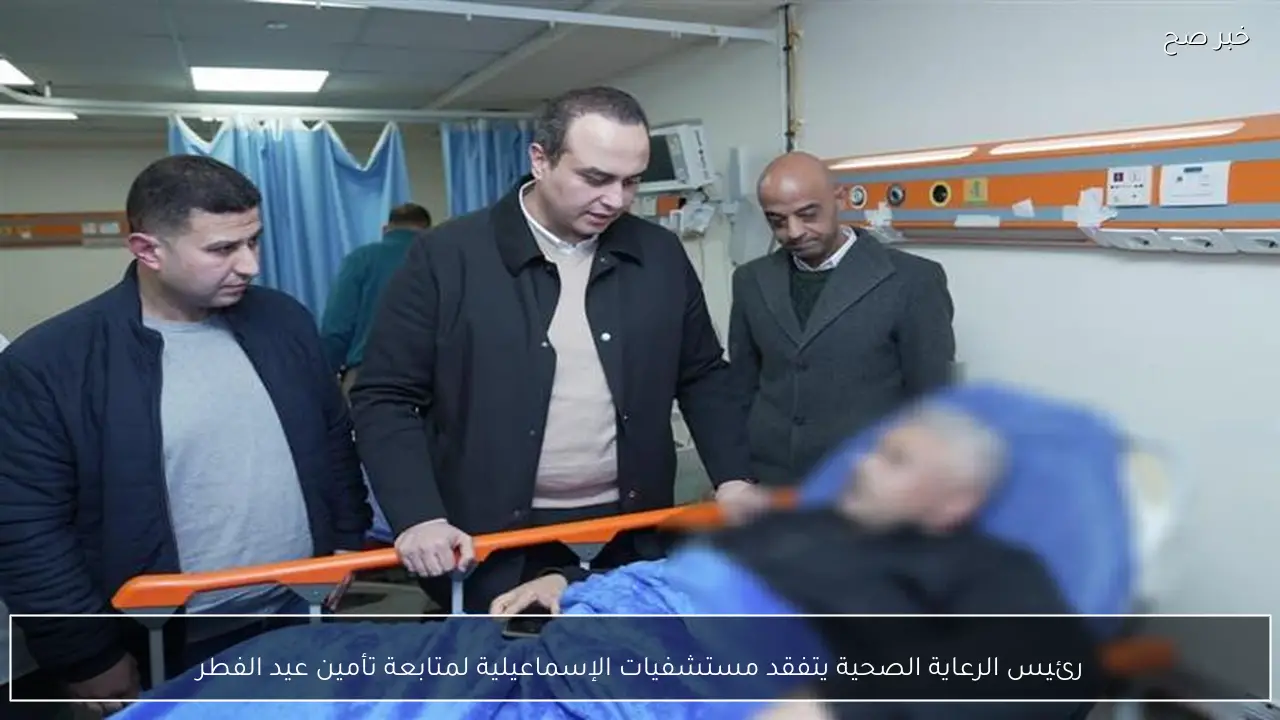 رئيس الرعاية الصحية يتفقد مستشفيات الإسماعيلية لمتابعة تأمين عيد الفطر