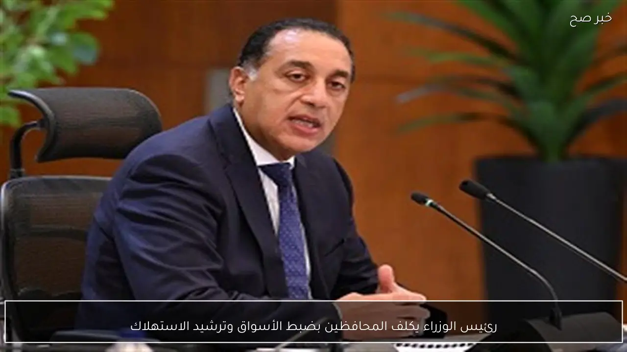 رئيس الوزراء يكلف المحافظين بضبط الأسواق وترشيد الاستهلاك