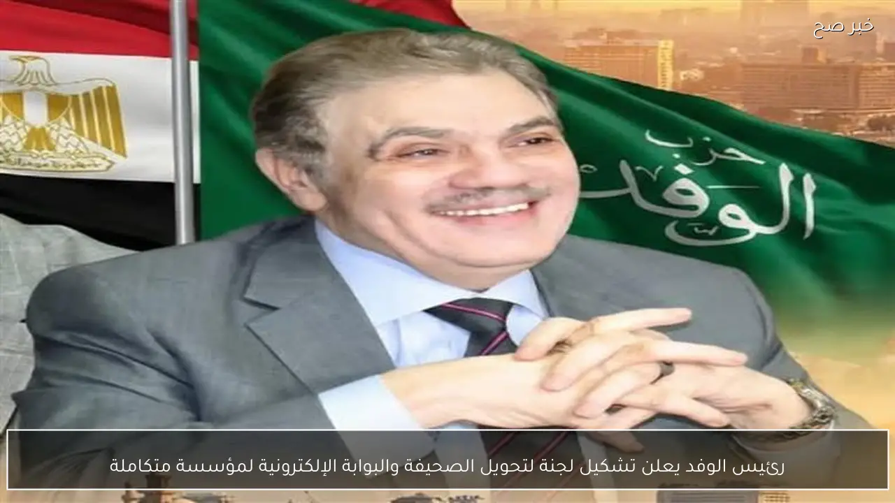 رئيس الوفد يعلن تشكيل لجنة لتحويل الصحيفة والبوابة الإلكترونية لمؤسسة متكاملة