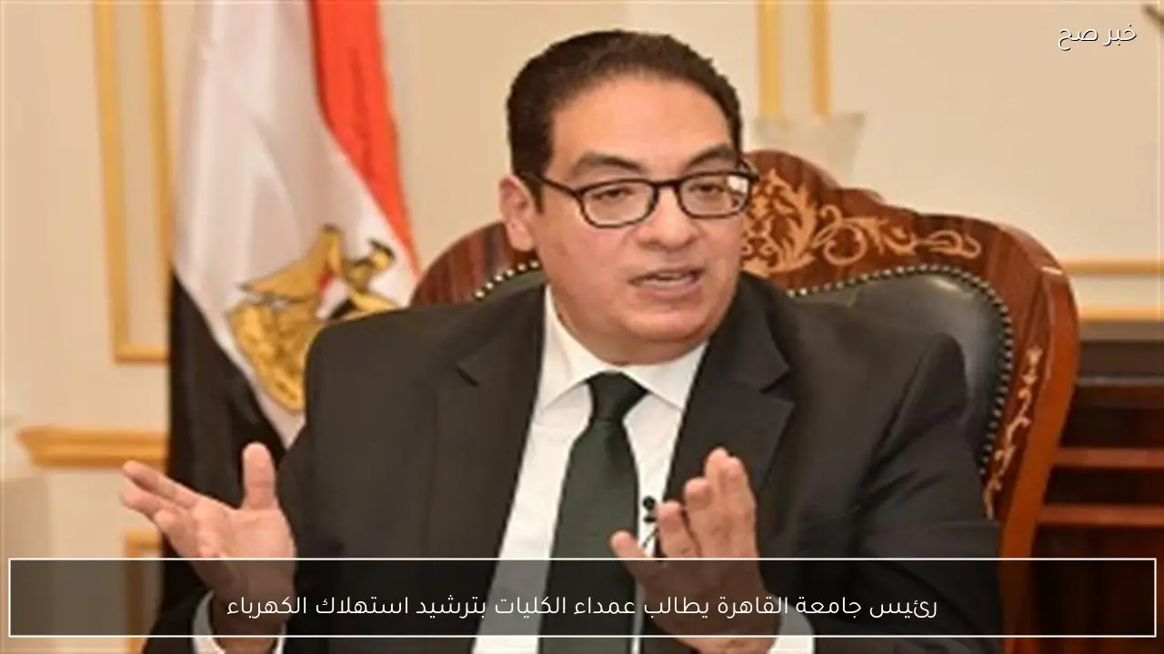 رئيس جامعة القاهرة يطالب عمداء الكليات بترشيد استهلاك الكهرباء