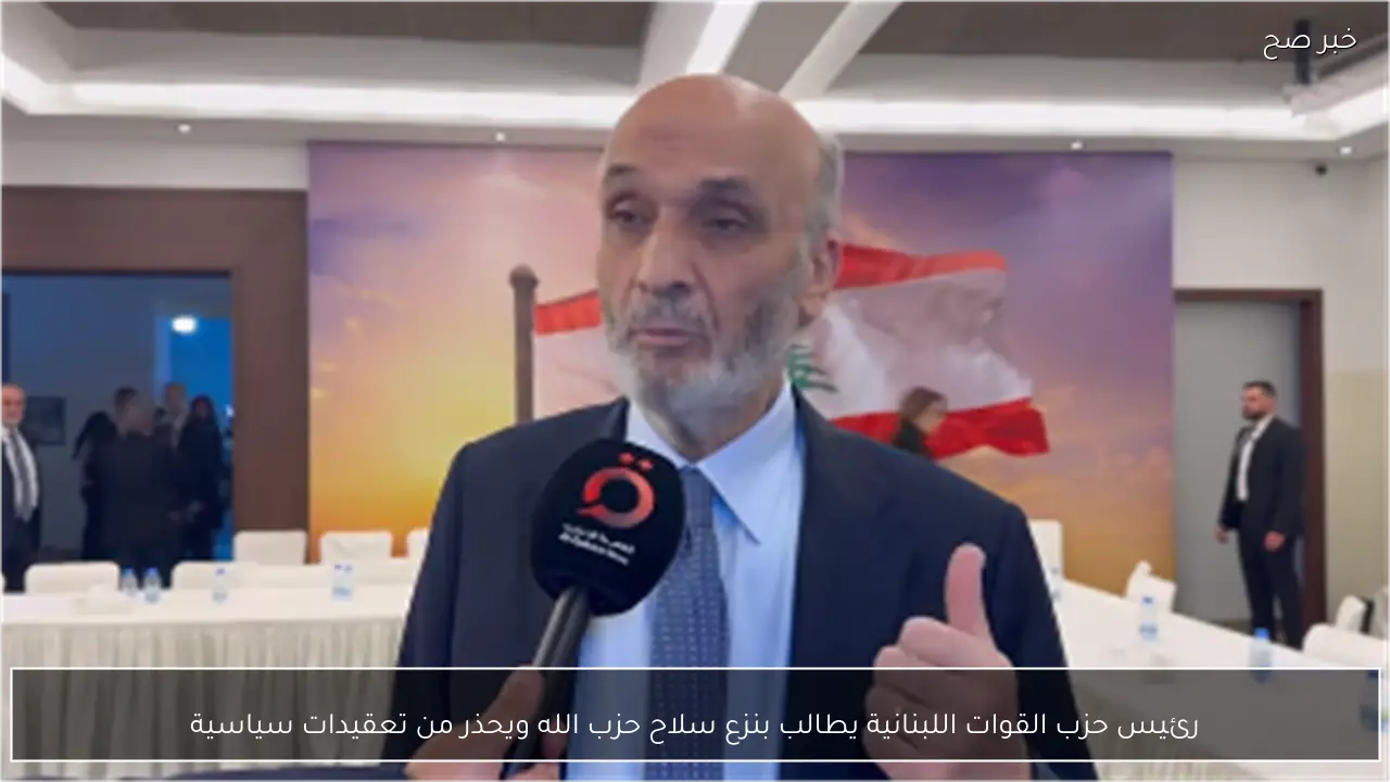 رئيس حزب القوات اللبنانية يطالب بنزع سلاح حزب الله ويحذر من تعقيدات سياسية