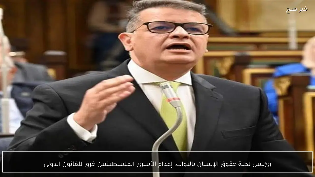 رئيس لجنة حقوق الإنسان بالنواب: إعدام الأسرى الفلسطينيين خرق للقانون الدولي