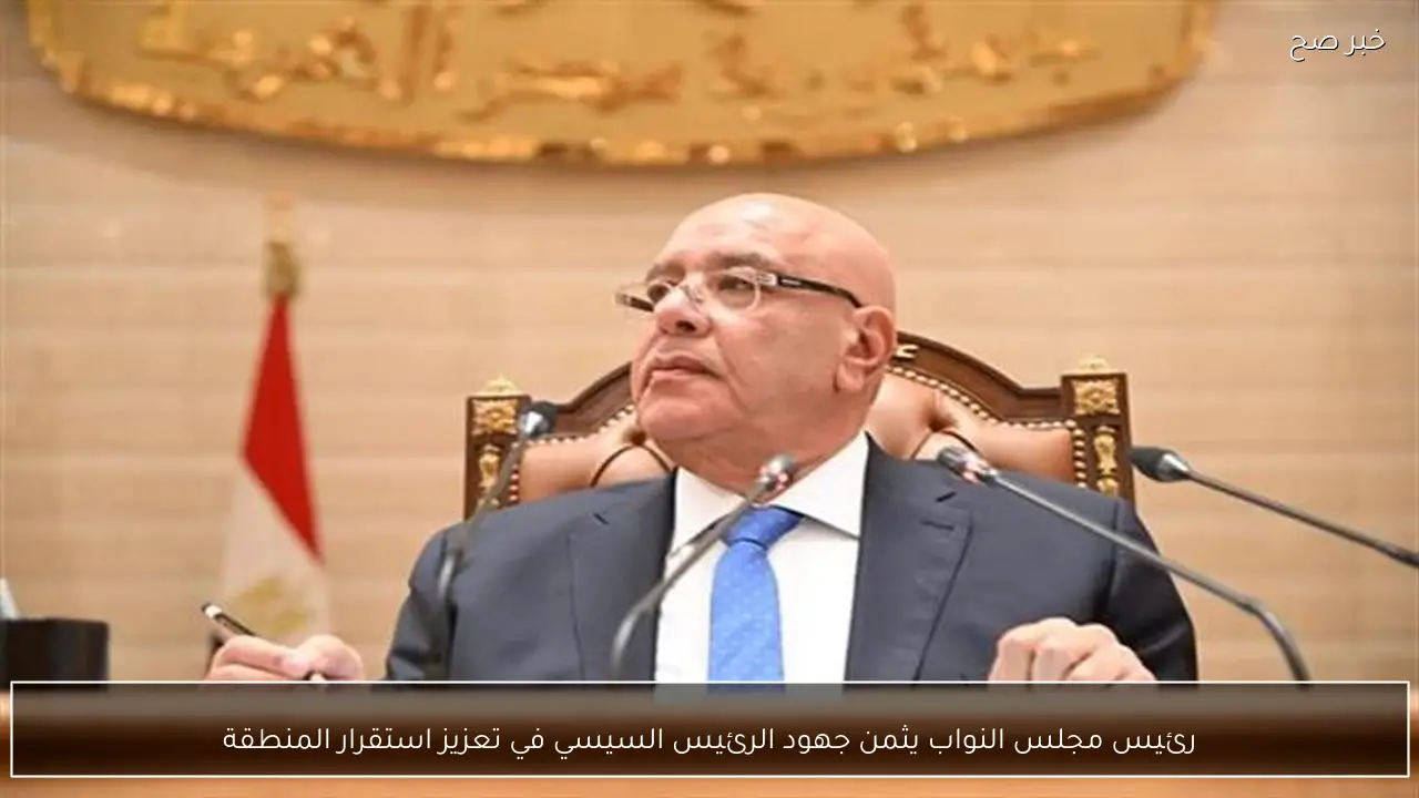 رئيس مجلس النواب يثمن جهود الرئيس السيسي في تعزيز استقرار المنطقة