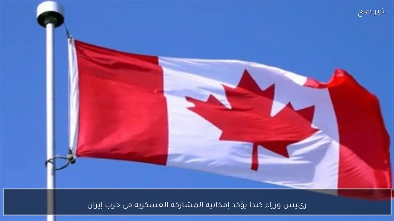 رئيس وزراء كندا يؤكد إمكانية المشاركة العسكرية في حرب إيران