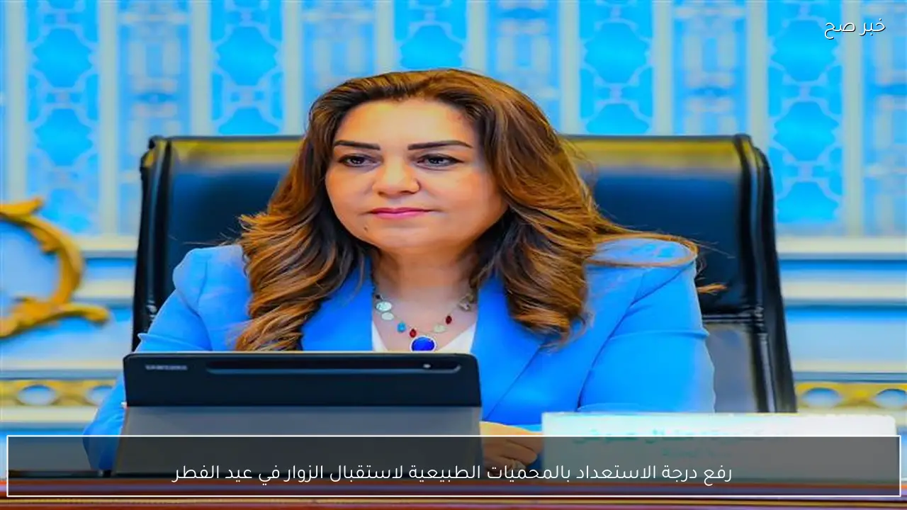 رفع درجة الاستعداد بالمحميات الطبيعية لاستقبال الزوار في عيد الفطر