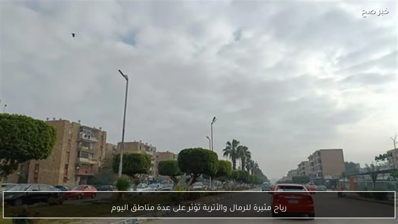 رياح مثيرة للرمال والأتربة تؤثر على عدة مناطق اليوم