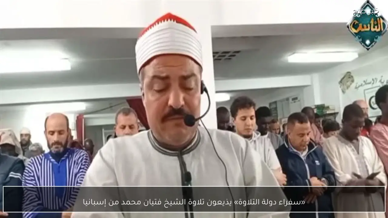 «سفراء دولة التلاوة» يذيعون تلاوة الشيخ فتيان محمد من إسبانيا