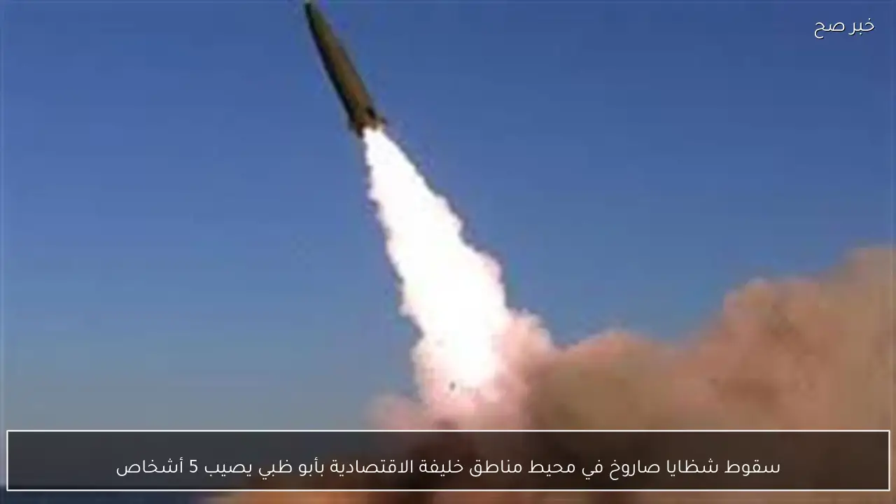 سقوط شظايا صاروخ في محيط مناطق خليفة الاقتصادية بأبو ظبي يصيب 5 أشخاص