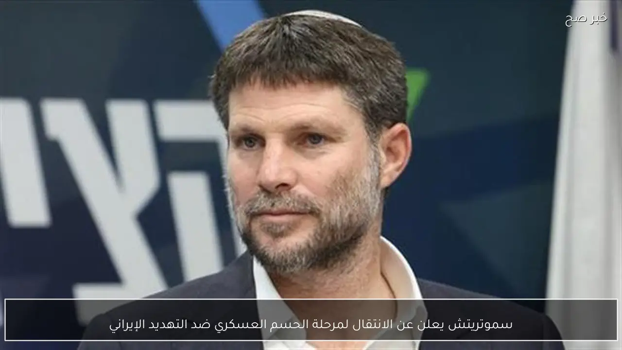 سموتريتش يعلن عن الانتقال لمرحلة الحسم العسكري ضد التهديد الإيراني