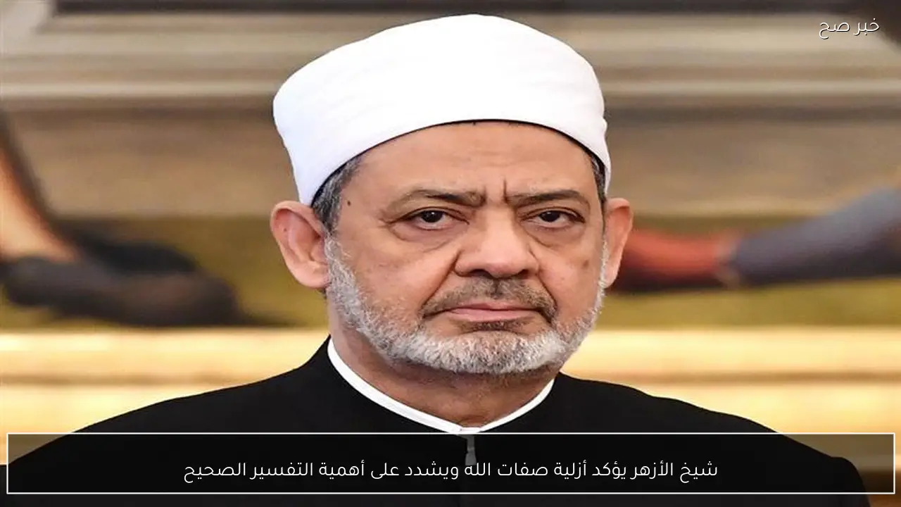 شيخ الأزهر يؤكد أزلية صفات الله ويشدد على أهمية التفسير الصحيح