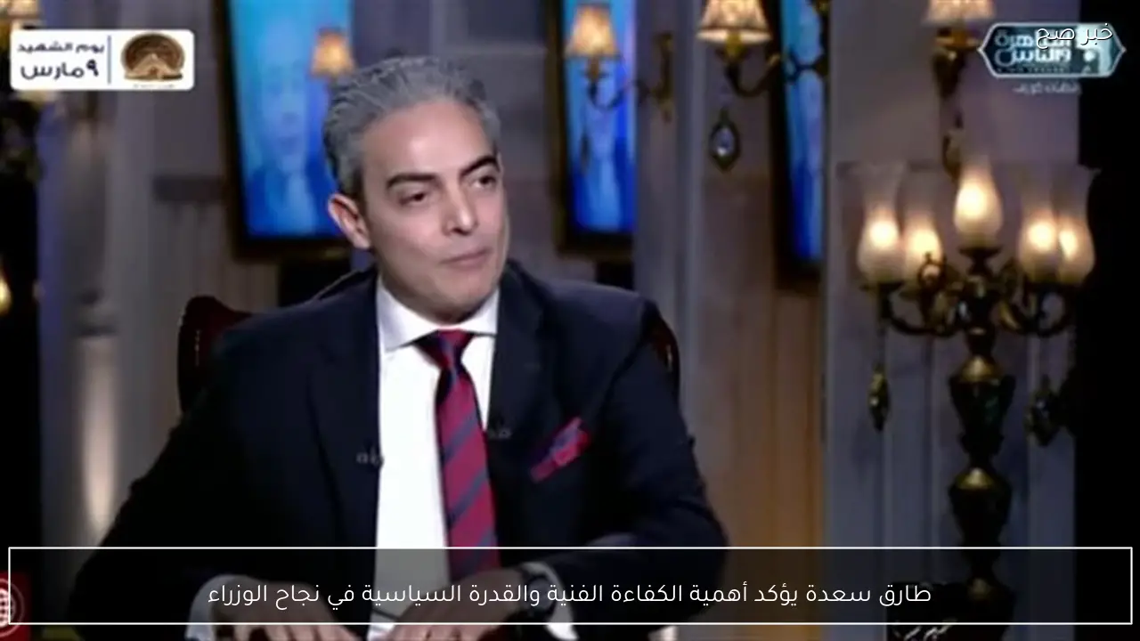 طارق سعدة يؤكد أهمية الكفاءة الفنية والقدرة السياسية في نجاح الوزراء
