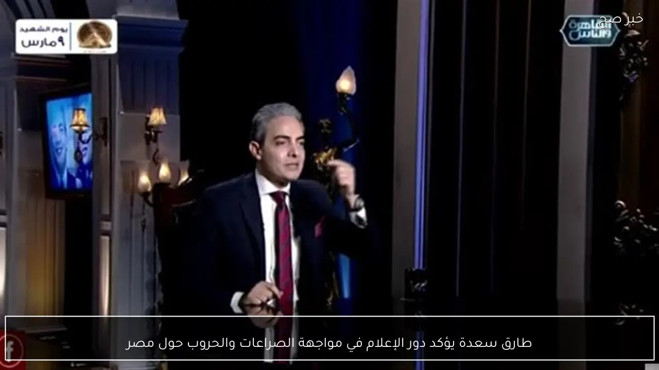 طارق سعدة يؤكد دور الإعلام في مواجهة الصراعات والحروب حول مصر